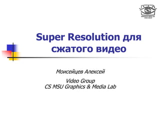 Super Resolution для
  сжатого видео

     Моисейцев Алексей
        Video Group
 CS MSU Graphics & Media Lab
 