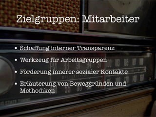 Zielgruppen: Mitarbeiter

• Schaffung interner Transparenz
• Werkzeug für Arbeitsgruppen
• Förderung innerer sozialer Kontakte
• Erläuterung von Beweggründen und
  Methodiken
 