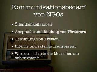 Kommunikationsbedarf
    von NGOs
• Öffentlichkeitsarbeit
• Ansprache und Bindung von Förderern
• Gewinnung von Aktiven
• Interne und externe Transparenz
• Wie erreicht man die Menschen am
  effektivsten?
 