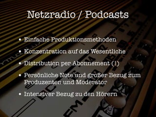 Netzradio / Podcasts

• Einfache Produktionsmethoden
• Konzentration auf das Wesentliche
• Distribution per Abonnement (!)
• Persönliche Note und großer Bezug zum
  Produzenten und Moderator

• Intensiver Bezug zu den Hörern
 
