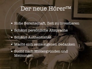 Der neue Hörer™

• Hohe Bereitschaft, Zeit zu investieren
• Schätzt persönliche Ansprache
• Schätzt Authentizität
• Macht sich seine eigenen Gedanken
• Sucht nach Hintergründen und
  Meinungen
 