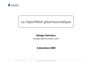La	
  répar''on	
  pharmaceu'que	
  


                              Morgan	
  Remoleur	
  
                            morgan@remedeo.com	
  


                               3	
  décembre	
  2009	
  



3	
  décembre	
  2009	
       La	
  répar''on	
  pharmaceu'que	
  
 