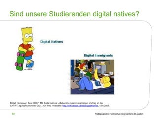Sind unsere  Studierenden digital natives? Döbeli Honegger, Beat (2007): Mit digital natives kollaborativ zusammenarbeiten. Vortrag an der SATW-Tagung Münchwiler 2007.  [On-line]. Available:  http://wiki.doebe.li/Beat/DigitalNaives , 15.6.2008.   