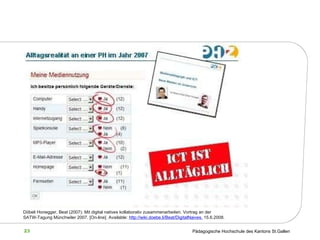 Döbeli Honegger, Beat (2007): Mit digital natives kollaborativ zusammenarbeiten. Vortrag an der SATW-Tagung Münchwiler 2007.  [On-line]. Available:  http://wiki.doebe.li/Beat/DigitalNaives,  15.6.2008.   