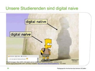 Unsere Studierenden sind digital naive Döbeli Honegger, Beat (2007): Mit digital natives kollaborativ zusammenarbeiten. Vortrag an der SATW-Tagung Münchwiler 2007.  [On-line]. Available:  http://wiki.doebe.li/Beat/DigitalNaives , 15.6.2008.   