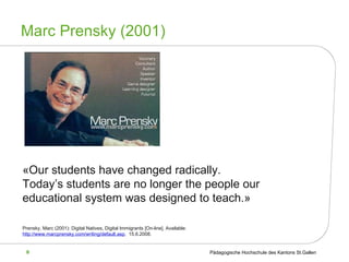 Marc Prensky (2001) «Our students have changed radically.  Today’s students are no longer the people our educational system was designed to teach.» Prensky, Marc (2001):  Digital Natives, Digital Immigrants [On-line]. Available: http://www.marcprensky.com/writing/default.asp ,  15.6.2008.   