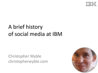 A brief history of social media at IBM Christopher Wyble christopherwyble.com 