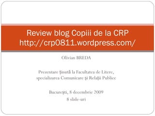 Olivian BREDA Prezentare  ţinută la Facultatea de Litere, specializarea Comunicare şi Relaţii Publice Bucureşti, 8 decembrie 2009 8 slide-uri Review blog Copiii de la CRP http://crp0811.wordpress.com/ 
