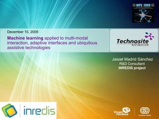 Machine learning  applied to multi-modal interaction, adaptive interfaces and ubiquitous assistive technologies December 10, 2009 Jaisiel Madrid Sánchez R&D Consultant  INREDIS project   
