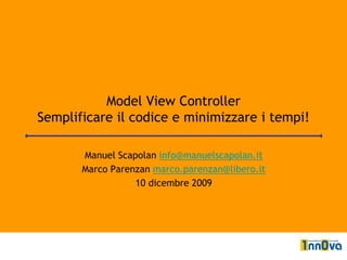 Model View Controller
Semplificare il codice e minimizzare i tempi!

       Manuel Scapolan info@manuelscapolan.it
       Marco Parenzan marco.parenzan@libero.it
                  10 dicembre 2009
 