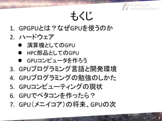 もくじ
1. GPGPUとは？なぜGPUを使うのか
2. ハードウェア
      演算機としてのGPU
      HPC部品としてのGPU
      GPUコンピュータを作ろう
3.   GPUプログラミング言語と開発環境
4.   GPUプログラミングの勉強のしかた
5.   GPUコンピューティングの現状
6.   GPUでペタコンを作ったら？
7.   GPU（メニイコア）の将来、GPUの次
                           6
 