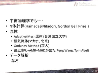 • 宇宙物理学でも・・・
• N体計算(Hamada&Nitadori, Gordon Bell Prize!)
• 流体
  •   Adaptive Mesh流体 (台湾国立大学)
  •   磁気流体(マカオ、北京)
  •   Godunov Method (京大)
  •   最近GPU+AMR+MHDが出た(Peng Wang, Tom Abel)
• データ解析
  など

                                              60
 