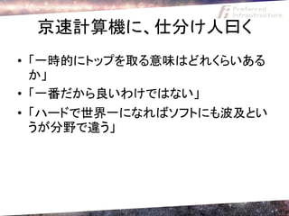 京速計算機に、仕分け人曰く
• 「一時的にトップを取る意味はどれくらいある
  か」
• 「一番だから良いわけではない」
• 「ハードで世界一になればソフトにも波及とい
  うが分野で違う」
 