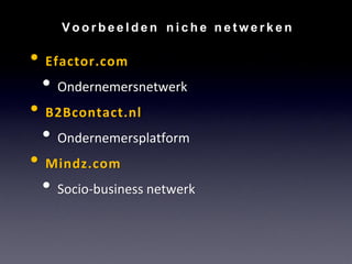 Voorbeelden niche netwerken

• Efactor.com
 • Ondernemersnetwerk
• B2Bcontact.nl
 • Ondernemersplatform
• Mindz.com
 • Socio-business netwerk
 