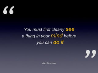 You must first clearly see
a thing in your mind before
        you can do it



          Alex Morrison
 