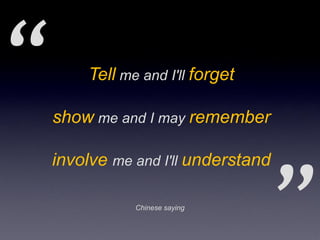 Tell me and I'll forget

show me and I may remember

involve me and I'll understand

            Chinese saying
 