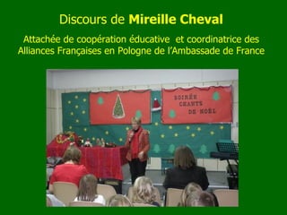 Discours de  Mireille Cheval Attachée de coopération éducative  et coordinatrice des Alliances Françaises en Pologne  de l’Ambassade de France 
