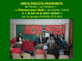 ANETA PORCZYK-FROMOWITZ   de l'école « La Fontaine » :    « Chanson pour Noël »  de Charles Trenet   et  « Il est né le divin enfant » par le groupe d'enfants (8-9 ans) 
