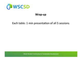 Wrap-­‐up	
  

Each	
  table:	
  1	
  min	
  presentaAon	
  of	
  all	
  5	
  sessions	
  




            world	
  student	
  community	
  for	
  sustainable	
  development	
  /	
  www.wscsd.org	
  
             World Student Community for Sustainable Development
 