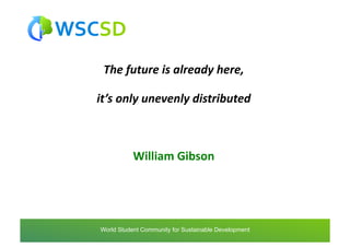 The	
  future	
  is	
  already	
  here,	
  	
  

 it’s	
  only	
  unevenly	
  distributed	
  



               William	
  Gibson	
  




world	
  student	
  community	
  for	
  sustainable	
  development	
  /	
  www.wscsd.org	
  
 World Student Community for Sustainable Development
 