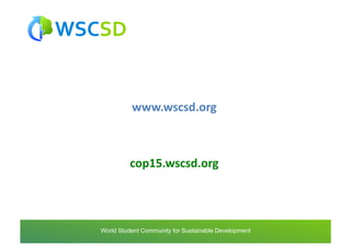 www.wscsd.org	
  



              cop15.wscsd.org	
  




world	
  student	
  community	
  for	
  sustainable	
  development	
  /	
  www.wscsd.org	
  
 World Student Community for Sustainable Development
 