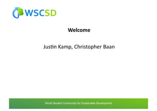 Welcome	
  

 JusAn	
  Kamp,	
  Christopher	
  Baan	
  




world	
  student	
  community	
  for	
  sustainable	
  development	
  /	
  www.wscsd.org	
  
 World Student Community for Sustainable Development
 