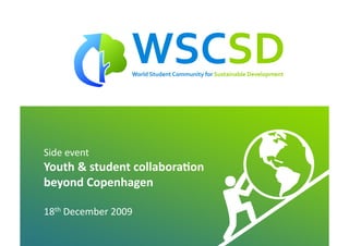 Side	
  event	
  
Youth	
  &	
  student	
  collabora1on	
  	
  
beyond	
  Copenhagen	
  

18th	
  December	
  2009	
  
                    world	
  student	
  community	
  for	
  sustainable	
  development	
  /	
  	
  www.wscsd.org	
  
                                                                                          /
 