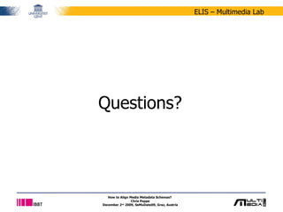 Questions? How to Align Media Metadata Schemas?  Chris Poppe December 2 nd  2009, SeMuDate09, Graz, Austria 