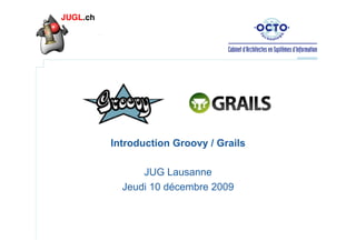 Introduction Groovy / Grails
JUG Lausanne
Jeudi 10 décembre 2009

 