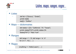 Listes, maps, ranges, regex...
  Listes
 

def list = ["Groovy", "Grails"]
println list[0]
list[2] = "Griffon"

  Maps ...