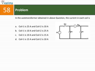 58   Problem

     In the autotransformer obtained in above Question, the current in each coil is


     a. Coil-1 is 25 A and Coil-2 is 10 A
     b. Coil-1 is 10 A and Coil-2 is 25 A
     c. Coil-1 is 10 A and Coil-2 is 15 A
     d. Coil-1 is 15 A and Coil-2 is 10 A
 