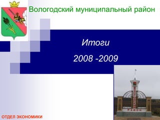 Вологодский муниципальный район



                     Итоги
                   2008 -2009




ОТДЕЛ ЭКОНОМИКИ
 