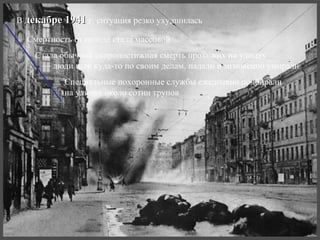 В декабре 1941 г. ситуация резко ухудшилась

  Смертность от голода стала массовой
    Стала обычной скоропостижная смерть прохожих на улицах
     — люди шли куда-то по своим делам, падали и мгновенно умирали
           Специальные похоронные службы ежедневно подбирали
           на улицах около сотни трупов
 