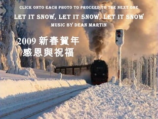 2009 新春賀年 感恩與祝福 Let it Snow, Let It Snow, Let It Snow Music By Dean Martin Click Onto Each Photo To Proceed To The Next One 