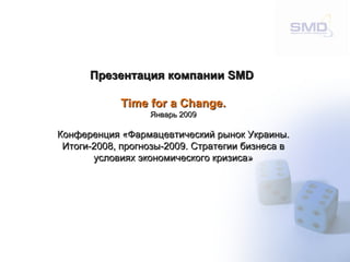 Презентация компании  SMD   Time for a Change. Январь 2009 Конференция «Фармацевтический рынок Украины. Итоги-2008, прогнозы-2009. Стратегии бизнеса в условиях экономического кризиса» 