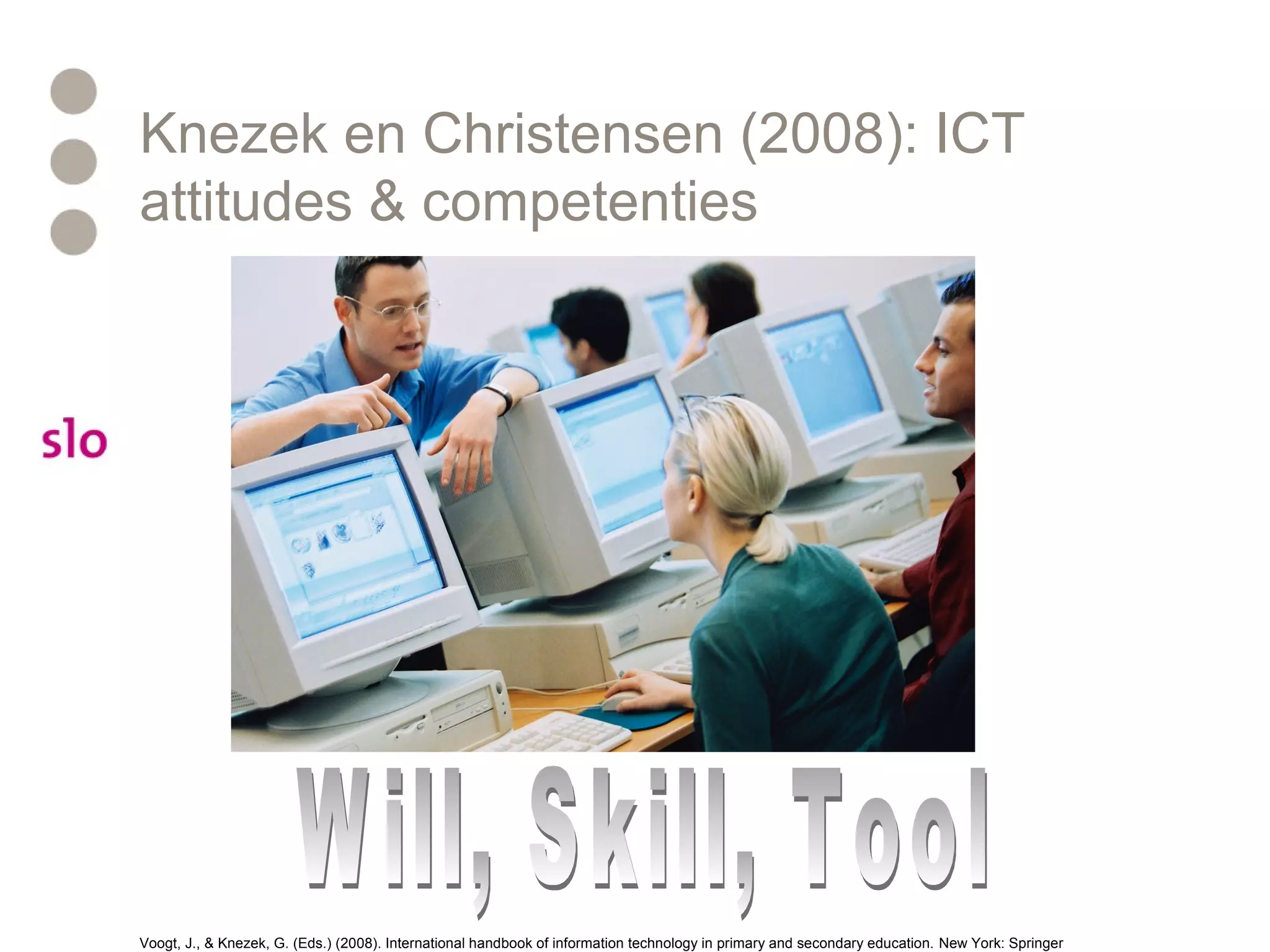 Knezek en Christensen (2008): ICT
attitudes & competenties
Voogt, J., & Knezek, G. (Eds.) (2008). International handbook of information technology in primary and secondary education. New York: Springer
 