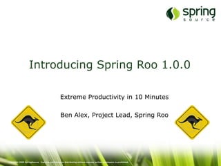 Introducing Spring Roo 1.0.0

                                                 Extreme Productivity in 10 Minutes

                                                 Ben Alex, Project Lead, Spring Roo




Copyright 2009 SpringSource. Copying, publishing or distributing without express written permission is prohibited.
 