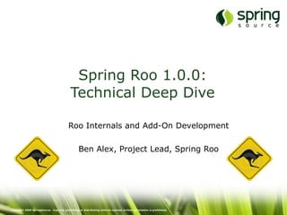 Spring Roo 1.0.0:
                                           Technical Deep Dive

                                         Roo Internals and Add-On Development

                                                 Ben Alex, Project Lead, Spring Roo




Copyright 2009 SpringSource. Copying, publishing or distributing without express written permission is prohibited.
 