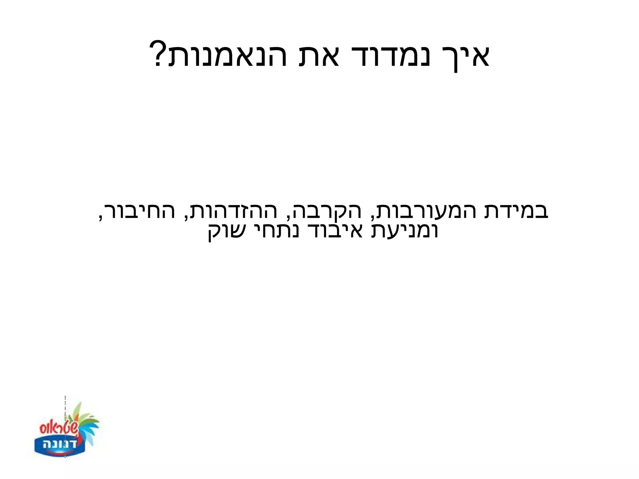 ‫איך נמדוד את הנאמנות?‬



‫במידת המעורבות, הקרבה, ההזדהות, החיבור,‬
          ‫ומניעת איבוד נתחי שוק‬
 