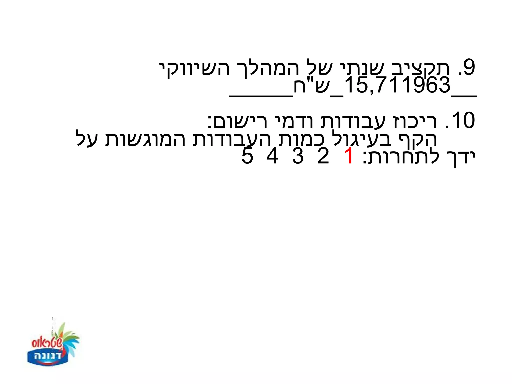 ‫9. תקציב שנתי של המהלך השיווקי‬
               ‫__369117,51_ש"ח_____‬
            ‫01. ריכוז עבודות ודמי רישום:‬
‫הקף בעיגול כמות העבודות המוגשות על‬
                ‫ידך לתחרות: 1 2 3 4 5‬
 