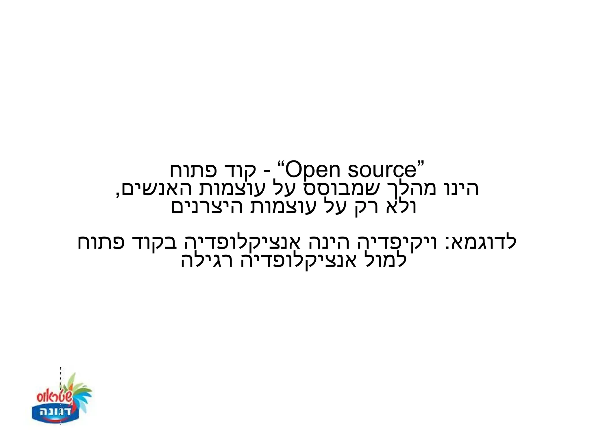 ‫”‪ - “Open source‬קוד פתוח‬
   ‫הינו מהלך שמבוסס על עוצמות האנשים,‬
        ‫ולא רק על עוצמות היצרנים‬
‫לדוגמא: ויקיפדיה הינה אנציקלופדיה בקוד פתוח‬
         ‫למול אנציקלופדיה רגילה‬
 