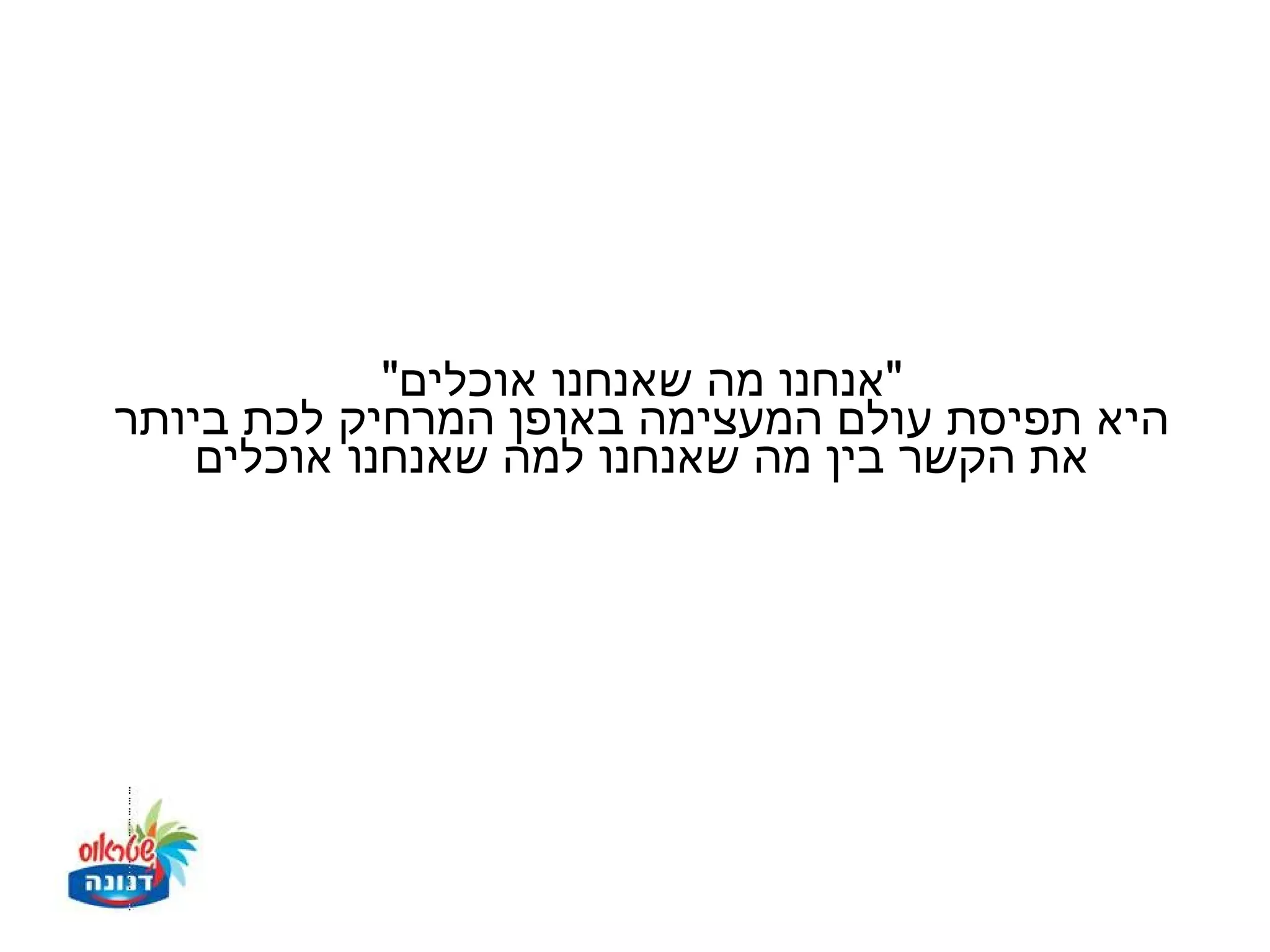 ‫"אנחנו מה שאנחנו אוכלים"‬
‫היא תפיסת עולם המעצימה באופן המרחיק לכת ביותר‬
    ‫את הקשר בין מה שאנחנו למה שאנחנו אוכלים‬
 