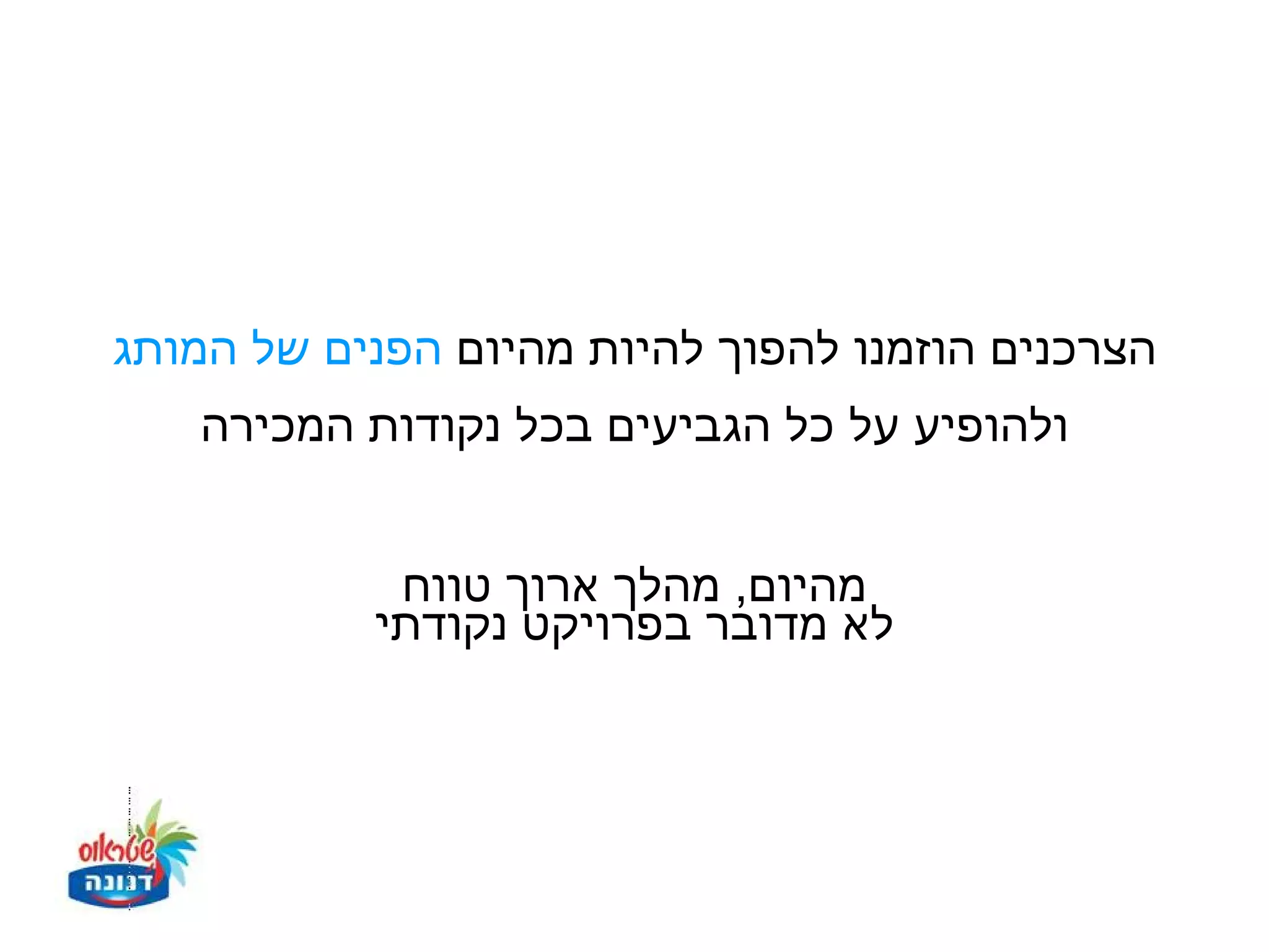 ‫הצרכנים הוזמנו להפוך להיות מהיום הפנים של המותג‬
   ‫ולהופיע על כל הגביעים בכל נקודות המכירה‬


            ‫מהיום, מהלך ארוך טווח‬
           ‫לא מדובר בפרויקט נקודתי‬
 