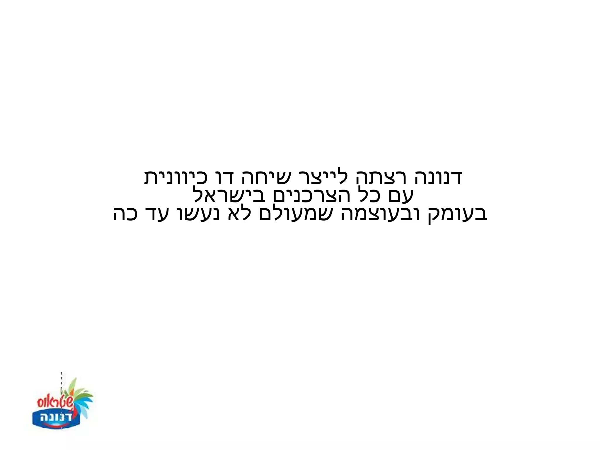 ‫דנונה רצתה לייצר שיחה דו כיוונית‬
        ‫עם כל הצרכנים בישראל‬
‫בעומק ובעוצמה שמעולם לא נעשו עד כה‬
 