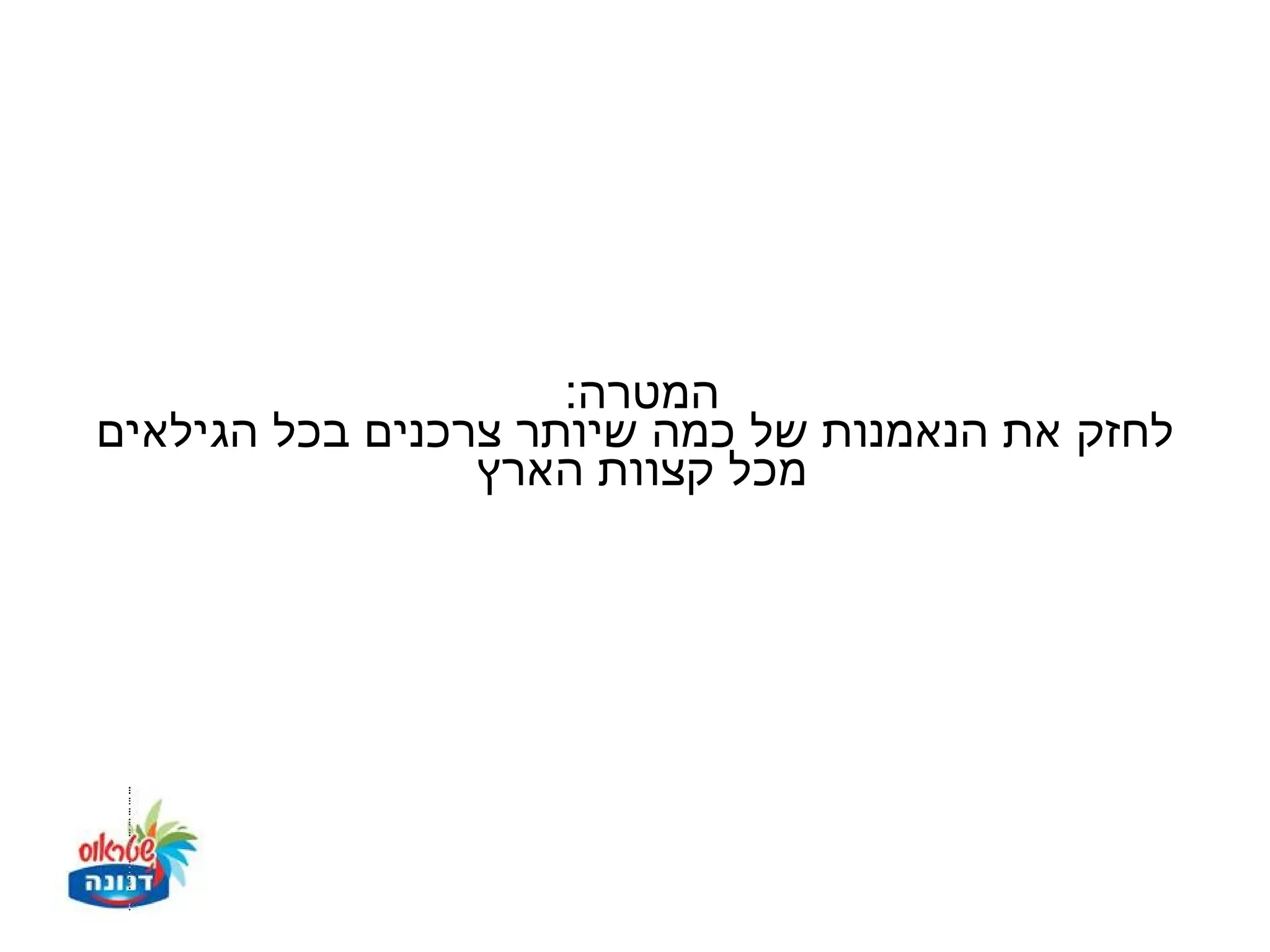 ‫המטרה:‬
‫לחזק את הנאמנות של כמה שיותר צרכנים בכל הגילאים‬
                 ‫מכל קצוות הארץ‬
 