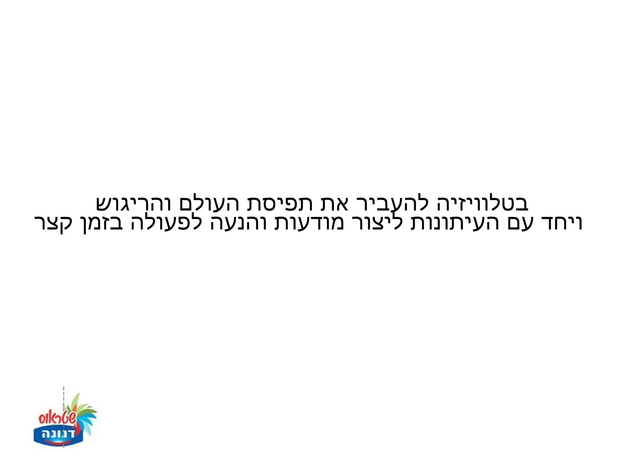 ‫בטלוויזיה להעביר את תפיסת העולם והריגוש‬
‫ויחד עם העיתונות ליצור מודעות והנעה לפעולה בזמן קצר‬
 