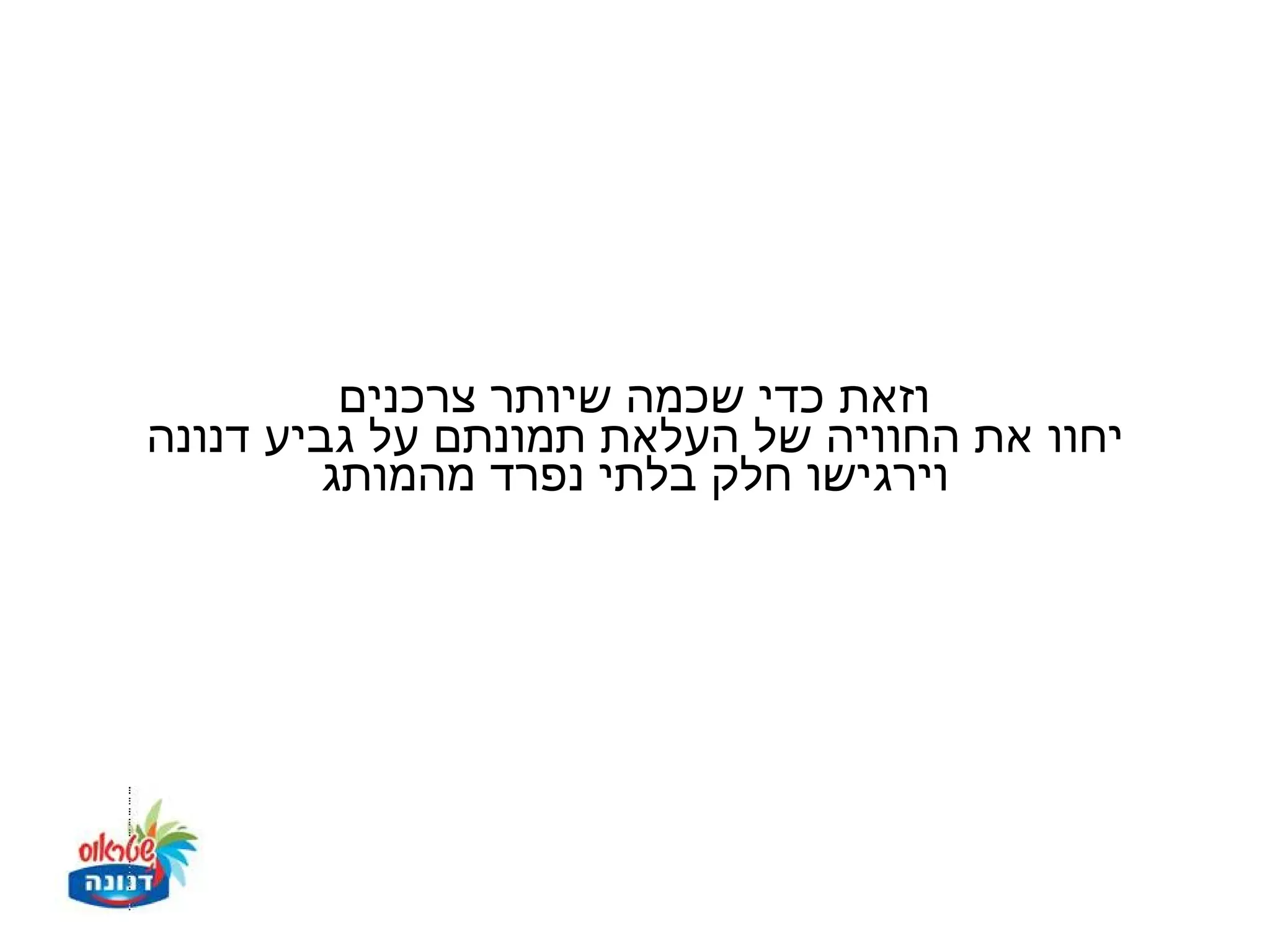 ‫וזאת כדי שכמה שיותר צרכנים‬
‫יחוו את החוויה של העלאת תמונתם על גביע דנונה‬
         ‫וירגישו חלק בלתי נפרד מהמותג‬
 