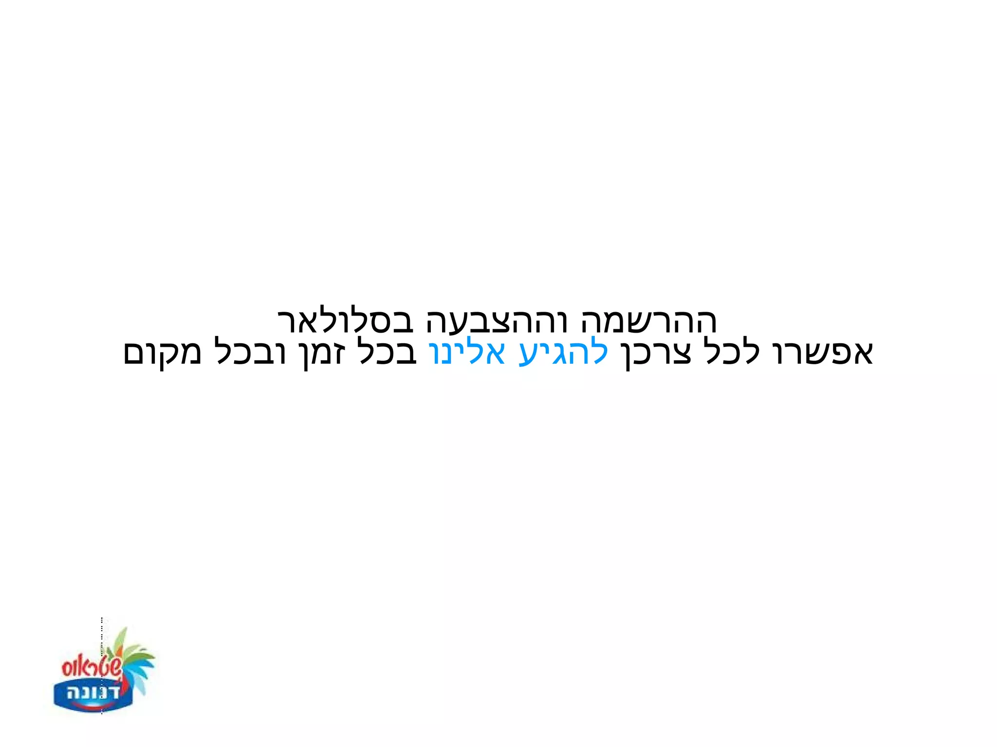 ‫ההרשמה וההצבעה בסלולאר‬
‫אפשרו לכל צרכן להגיע אלינו בכל זמן ובכל מקום‬
 