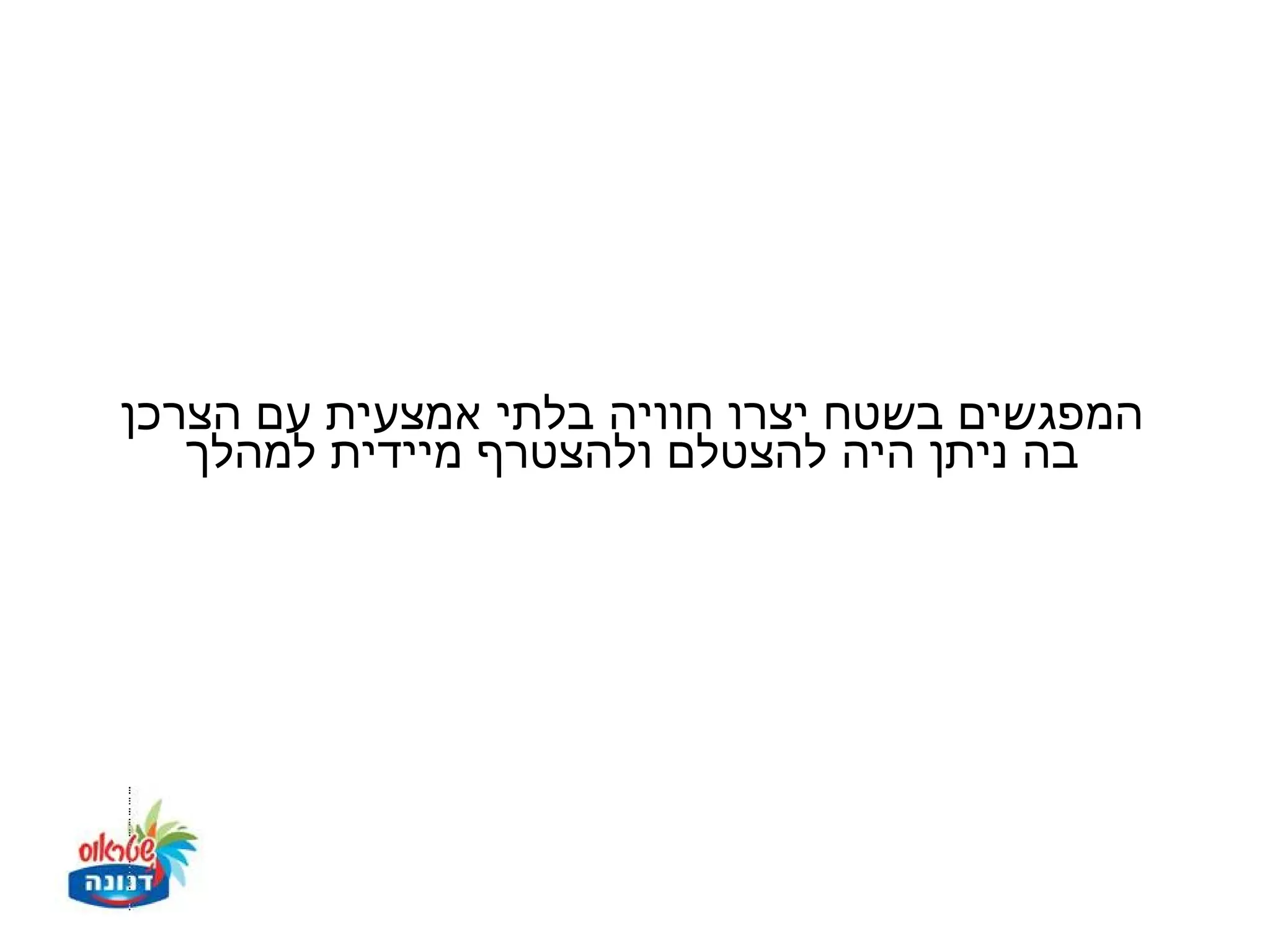 ‫המפגשים בשטח יצרו חוויה בלתי אמצעית עם הצרכן‬
   ‫בה ניתן היה להצטלם ולהצטרף מיידית למהלך‬
 