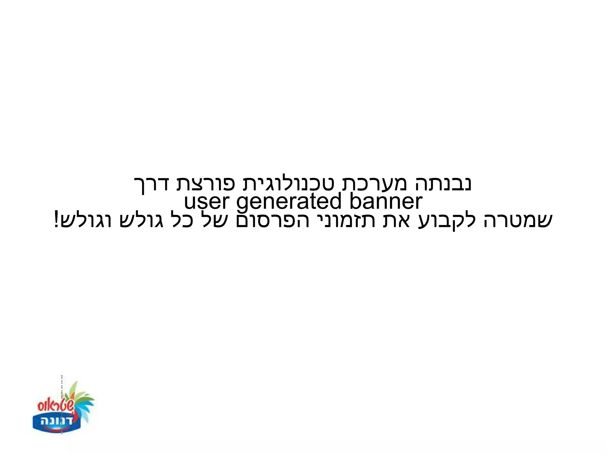 ‫נבנתה מערכת טכנולוגית פורצת דרך‬
             ‫‪user generated banner‬‬
‫שמטרה לקבוע את תזמוני הפרסום של כל גולש וגולש!‬
 
